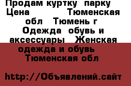 Продам куртку, парку. › Цена ­ 1 000 - Тюменская обл., Тюмень г. Одежда, обувь и аксессуары » Женская одежда и обувь   . Тюменская обл.